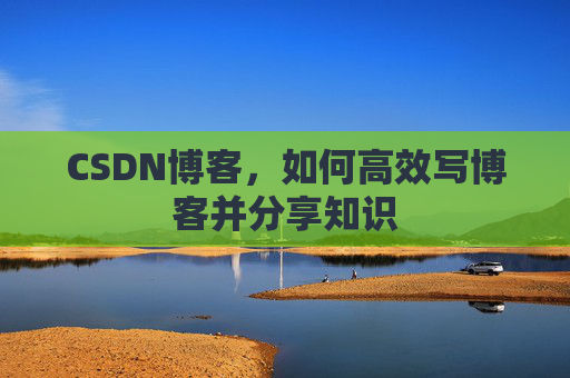 CSDN博客，如何高效写博客并分享知识